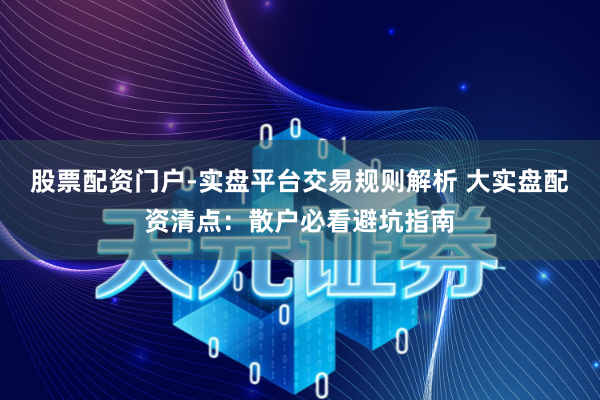 股票配资门户-实盘平台交易规则解析 大实盘配资清点：散户必看避坑指南