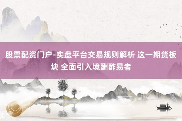 股票配资门户-实盘平台交易规则解析 这一期货板块 全面引入境酬酢易者