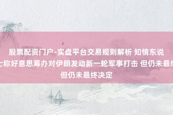 股票配资门户-实盘平台交易规则解析 知情东说念主士称好意思筹办对伊朗发动新一轮军事打击 但仍未最终决定