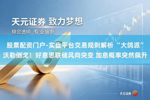 股票配资门户-实盘平台交易规则解析 “大鸽派”沃勒倒戈！好意思联储风向突变 加息概率突然飙升