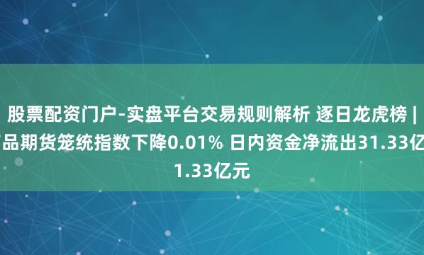 股票配资门户-实盘平台交易规则解析 逐日龙虎榜 | 商品期货笼统指数下降0.01% 日内资金净流出31.33亿元