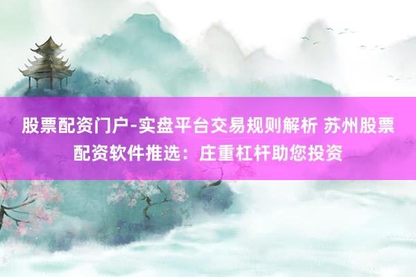 股票配资门户-实盘平台交易规则解析 苏州股票配资软件推选：庄重杠杆助您投资
