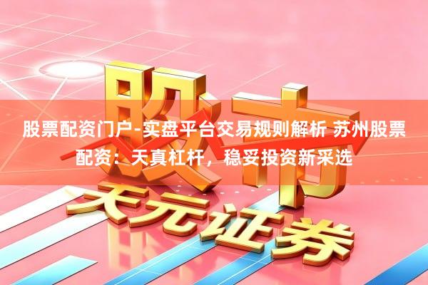 股票配资门户-实盘平台交易规则解析 苏州股票配资：天真杠杆，稳妥投资新采选
