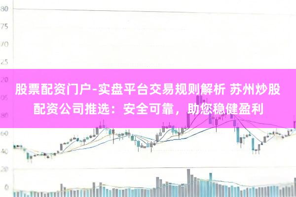 股票配资门户-实盘平台交易规则解析 苏州炒股配资公司推选：安全可靠，助您稳健盈利