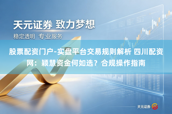 股票配资门户-实盘平台交易规则解析 四川配资网:颖慧资金何如选?合规操作指南