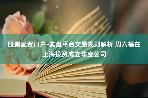 股票配资门户-实盘平台交易规则解析 周六福在上海投资成立珠宝公司