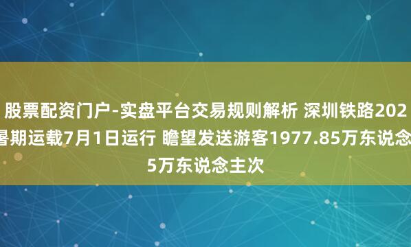 股票配资门户-实盘平台交易规则解析 深圳铁路2026年暑期运载7月1日运行 瞻望发送游客1977.85万东说念主次