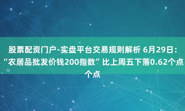 股票配资门户-实盘平台交易规则解析 6月29日：“农居品批发价钱200指数”比上周五下落0.62个点