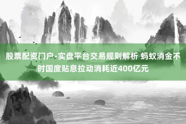 股票配资门户-实盘平台交易规则解析 蚂蚁消金不时国度贴息拉动消耗近400亿元
