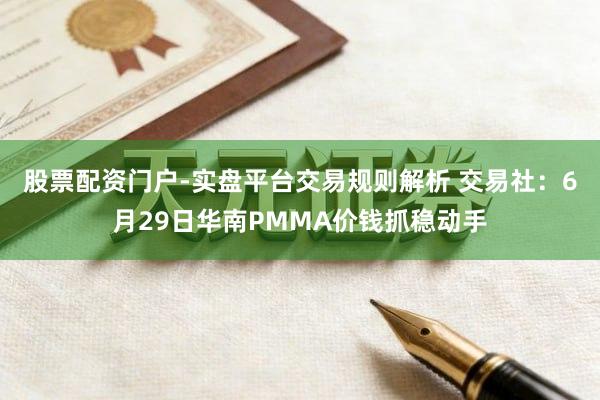 股票配资门户-实盘平台交易规则解析 交易社:6月29日华南PMMA价钱抓稳动手