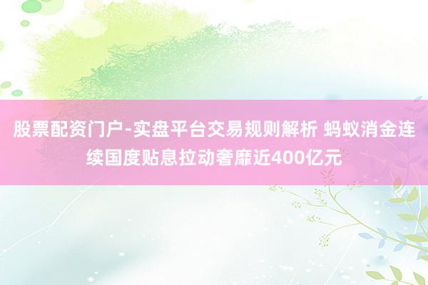 股票配资门户-实盘平台交易规则解析 蚂蚁消金连续国度贴息拉动奢靡近400亿元