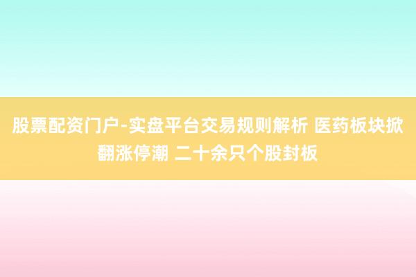 股票配资门户-实盘平台交易规则解析 医药板块掀翻涨停潮 二十余只个股封板