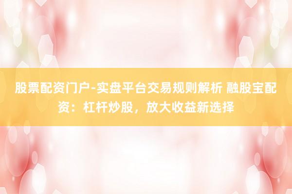 股票配资门户-实盘平台交易规则解析 融股宝配资:杠杆炒股,放大收益新选择