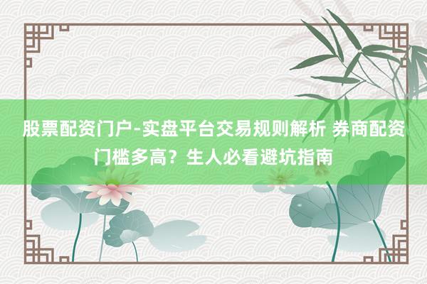 股票配资门户-实盘平台交易规则解析 券商配资门槛多高?生人必看避坑指南