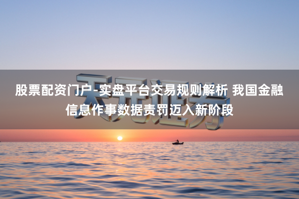 股票配资门户-实盘平台交易规则解析 我国金融信息作事数据责罚迈入新阶段