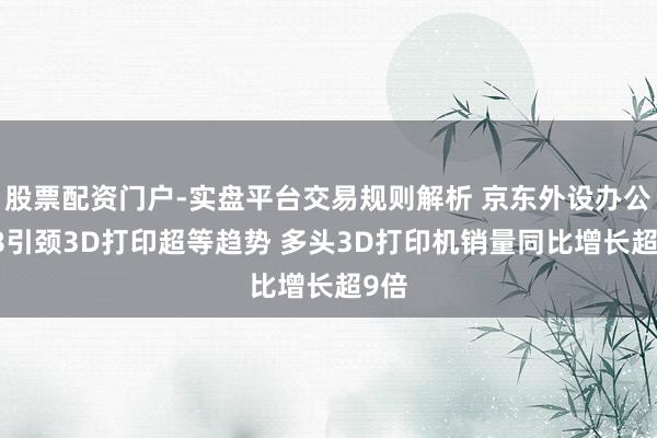 股票配资门户-实盘平台交易规则解析 京东外设办公618引颈3D打印超等趋势 多头3D打印机销量同比增长超9倍
