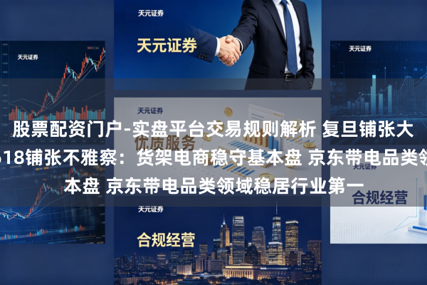 股票配资门户-实盘平台交易规则解析 复旦铺张大数据本质室发布618铺张不雅察：货架电商稳守基本盘 京东带电品类领域稳居行业第一
