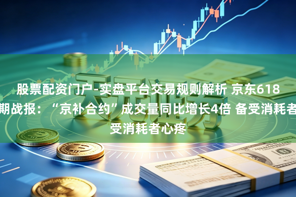 股票配资门户-实盘平台交易规则解析 京东618全周期战报：“京补合约”成交量同比增长4倍 备受消耗者心疼