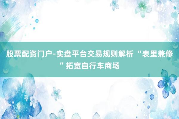 股票配资门户-实盘平台交易规则解析 “表里兼修”拓宽自行车商场