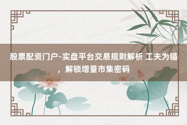 股票配资门户-实盘平台交易规则解析 工夫为锚，解锁增量市集密码