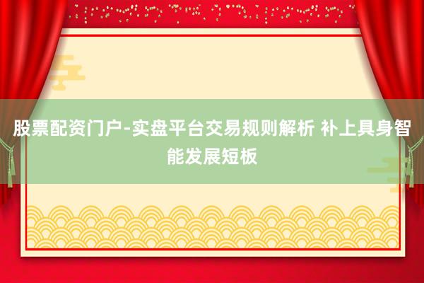 股票配资门户-实盘平台交易规则解析 补上具身智能发展短板