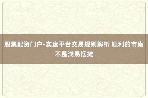 股票配资门户-实盘平台交易规则解析 顺利的市集不是浅易摆摊