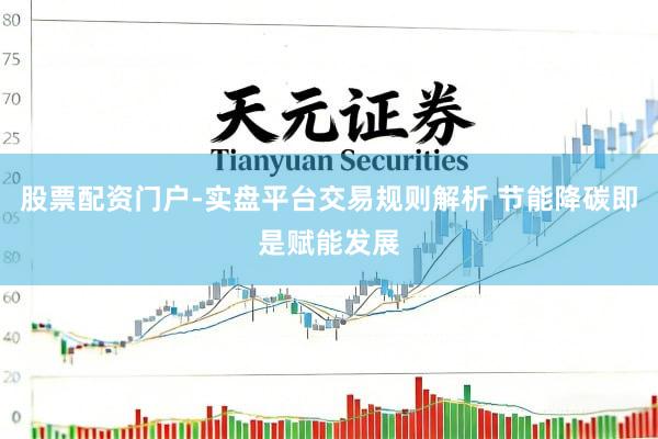 股票配资门户-实盘平台交易规则解析 节能降碳即是赋能发展