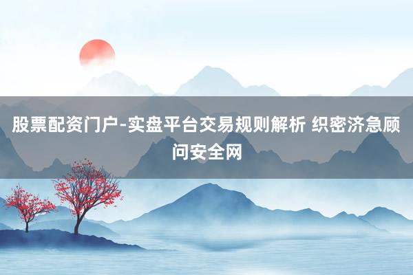 股票配资门户-实盘平台交易规则解析 织密济急顾问安全网