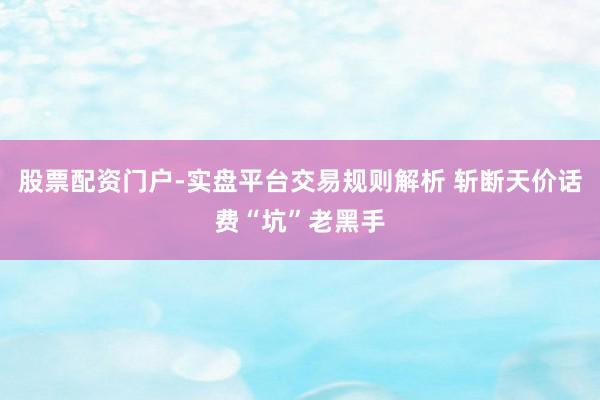 股票配资门户-实盘平台交易规则解析 斩断天价话费“坑”老黑手